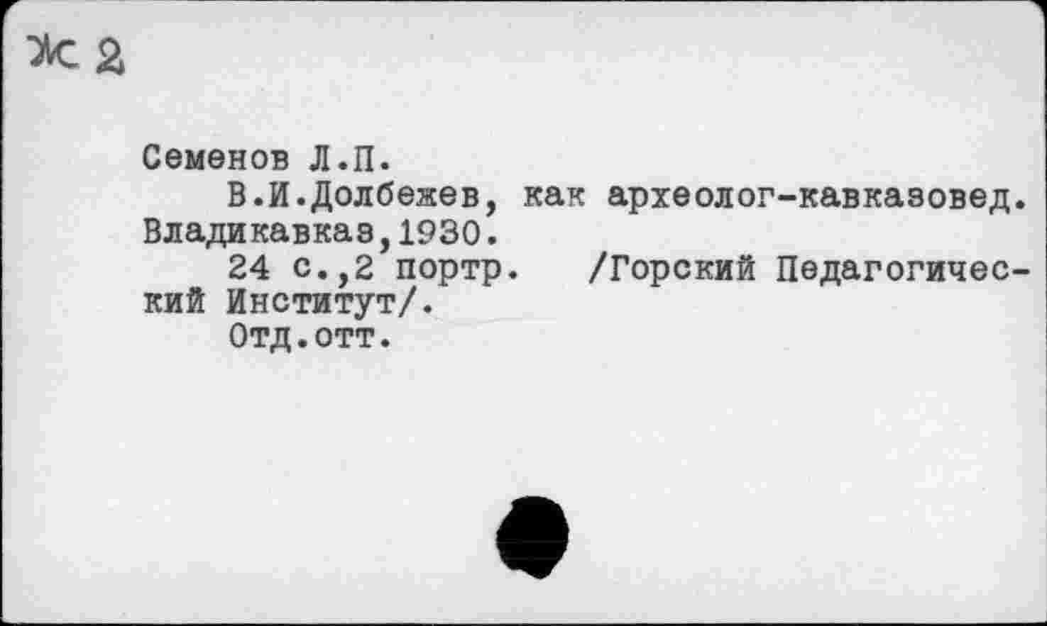 ﻿Семенов Л.П.
В.И.Долбежев, как археолог-кавказовед. Владикавказ,1930.
24 с.,2 портр. /Горский Педагогический Институт/.
Отд.отт.